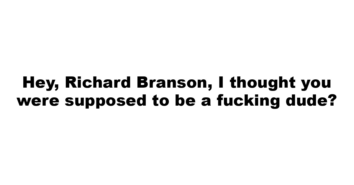 Hey, Richard Branson, I thought you were supposed to be a fucking dude?