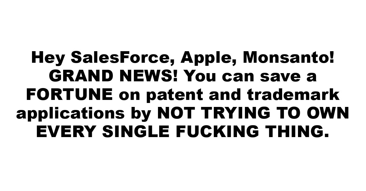 Hey SalesForce, Apple, Monsanto! GRAND NEWS! You can save a FORTUNE on patent and trademark applications by NOT TRYING TO OWN EVERY SINGLE FUCKING THING.