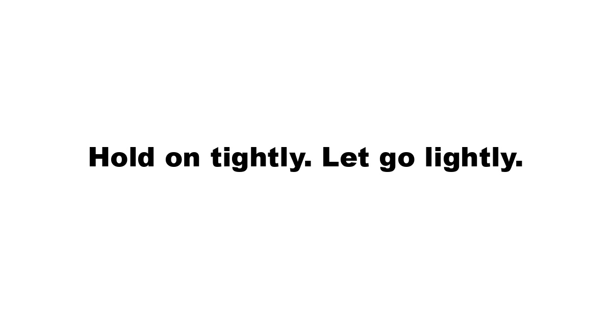 Hold on tightly. Let go lightly.