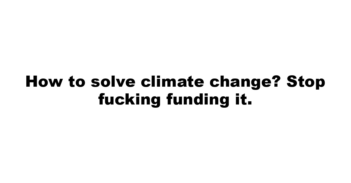 How to solve climate change? Stop fucking funding it.