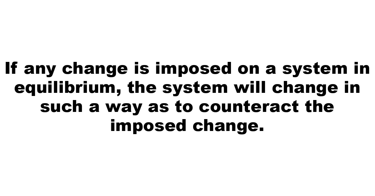 If any change is imposed on a system in equilibrium, the system will change in such a way as to counteract the imposed change.