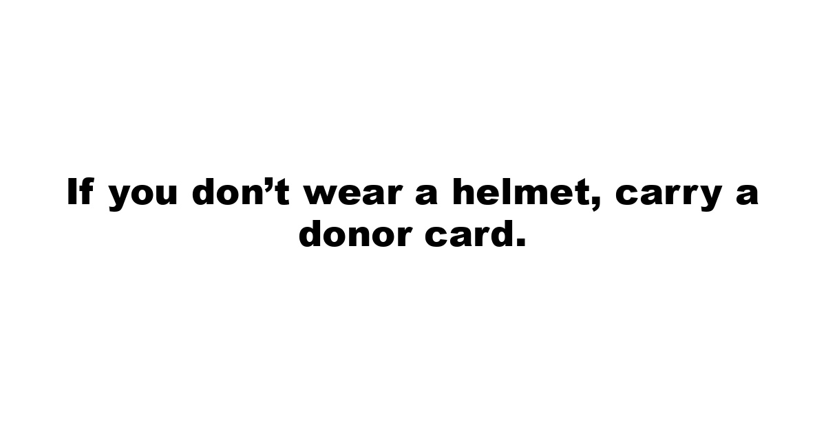 If you don’t wear a helmet, carry a donor card.