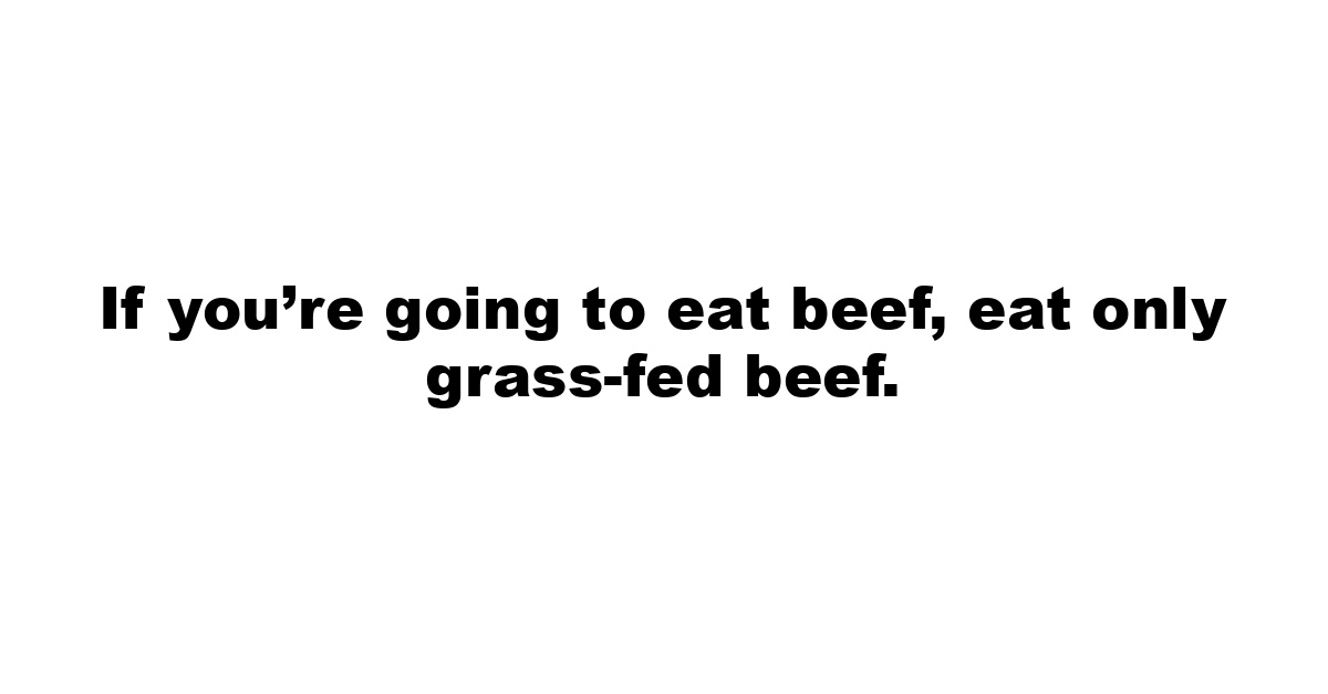 If you’re going to eat beef, eat only  grass-fed  beef.