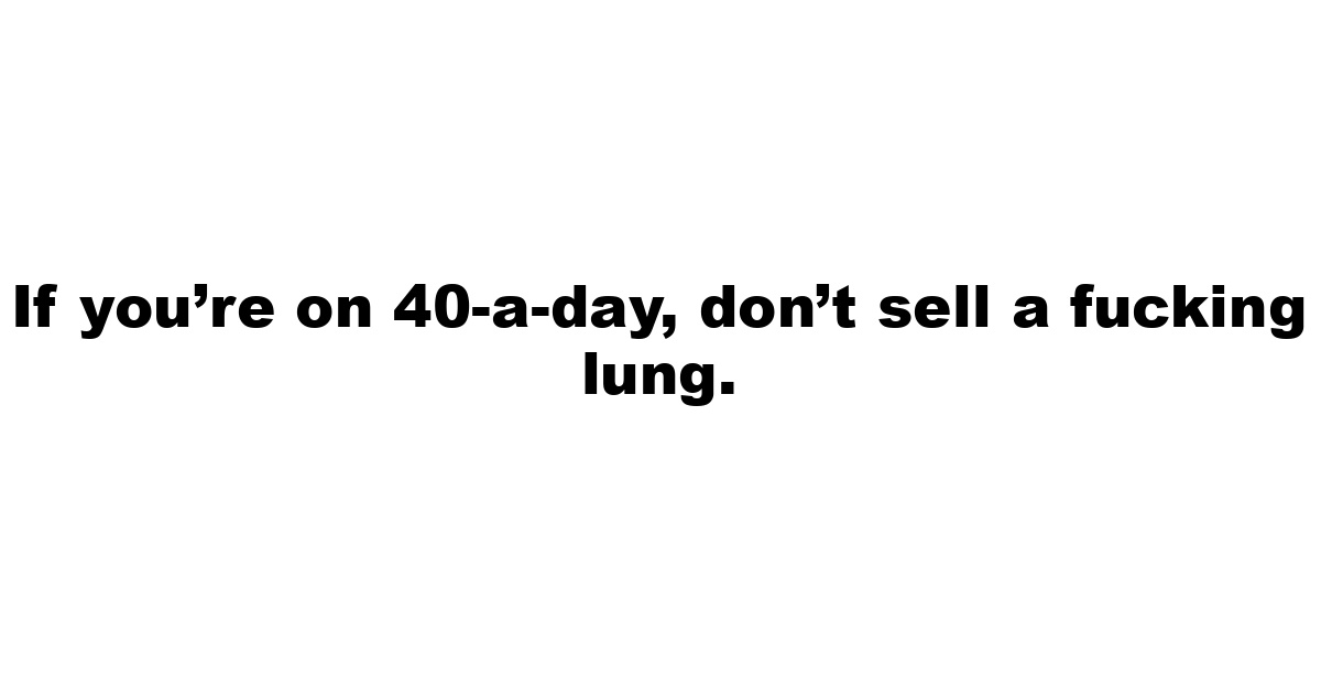 If you’re on 40-a-day, don’t sell a fucking lung.