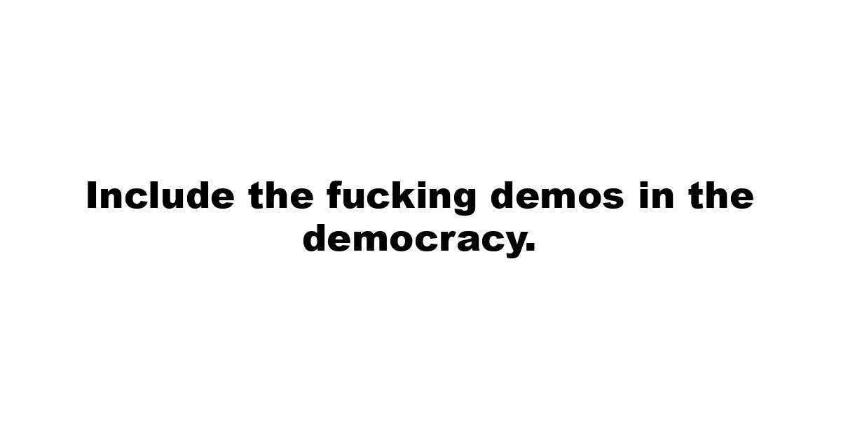 Include the fucking demos in the democracy.