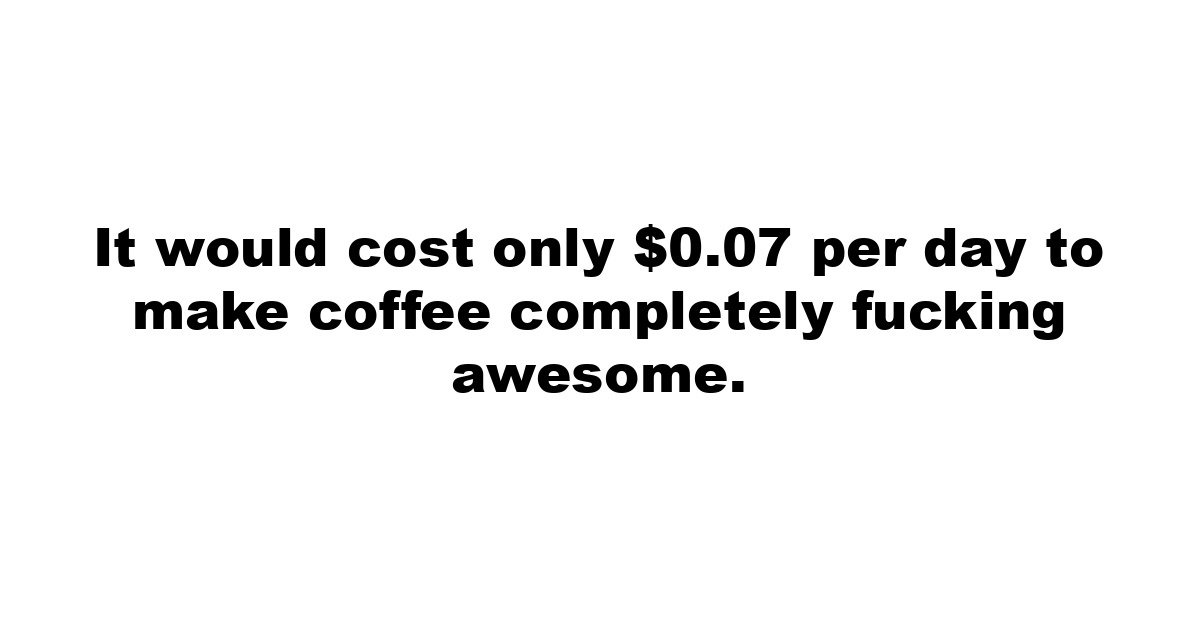 It would cost only $0.07 per day to make coffee completely fucking awesome.