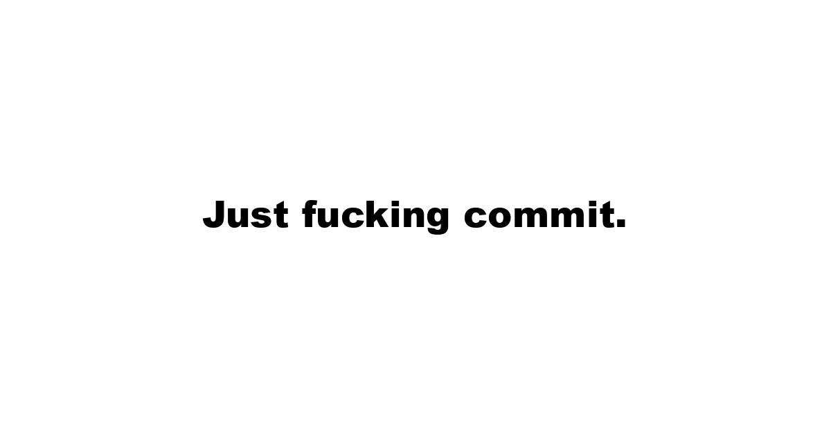 Just fucking commit.