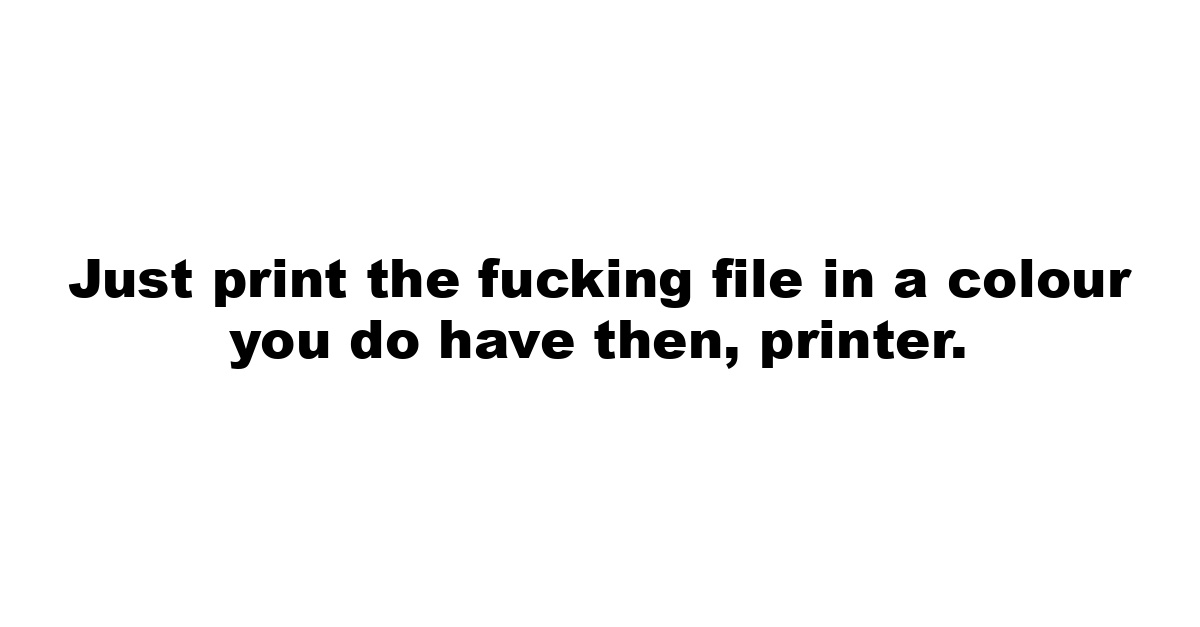 Just print the fucking file in a colour you do have then, printer.