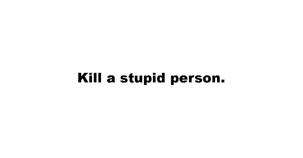 Kill a stupid person.