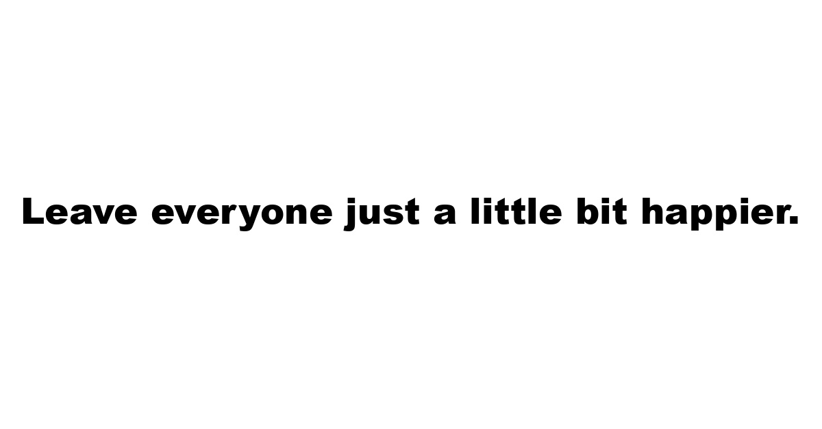 Leave everyone just a little bit happier.