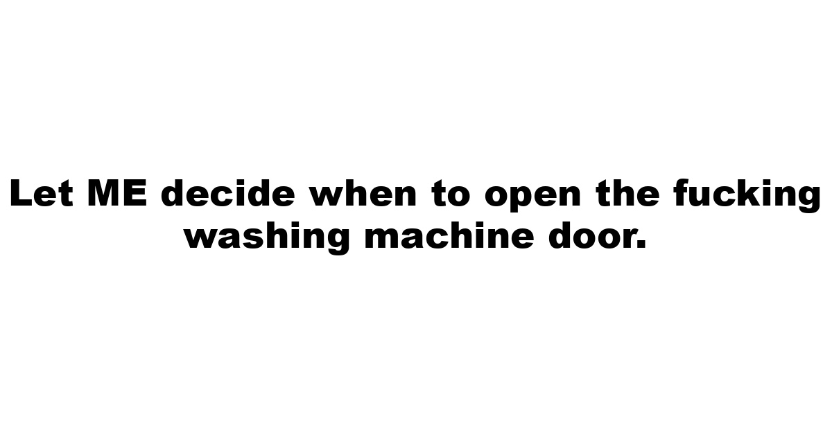 Let ME decide when to open the fucking washing machine door.