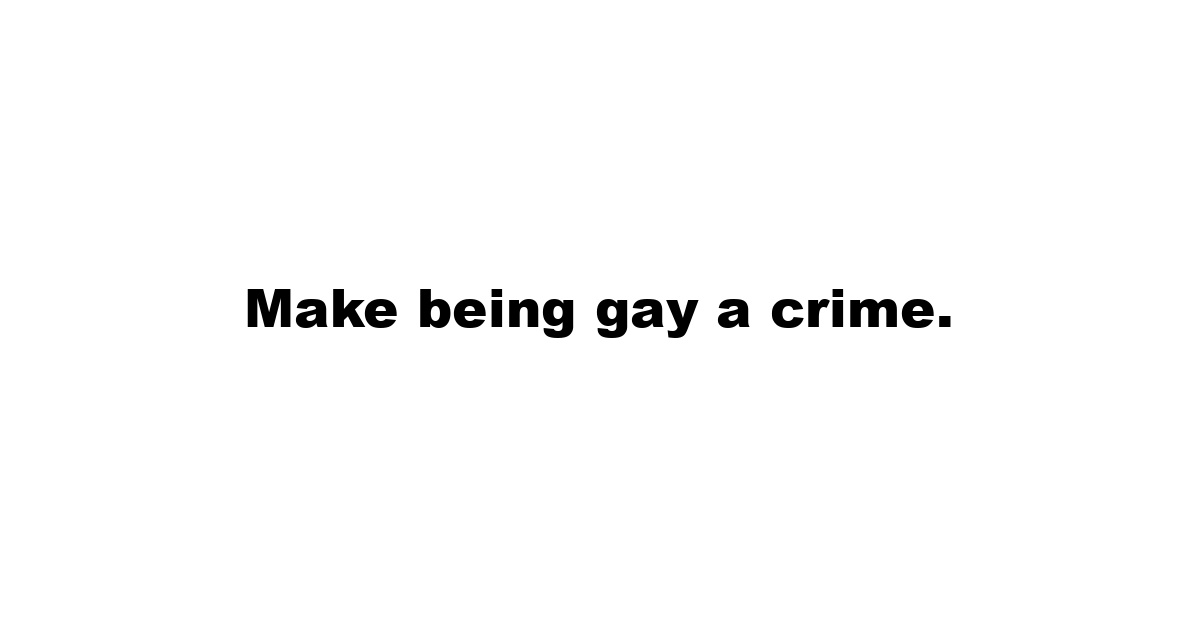 Make being gay a crime.