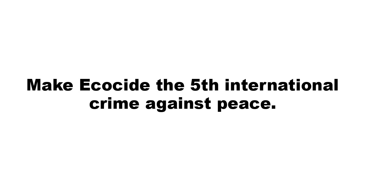 Make Ecocide the 5th international crime against peace.