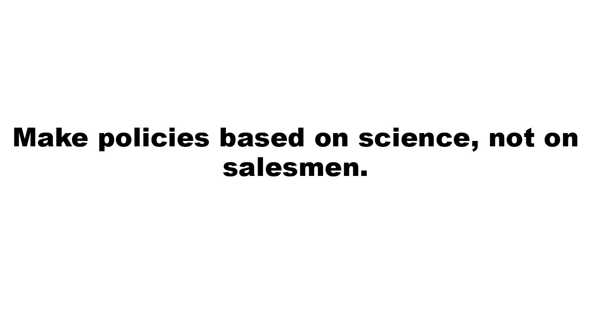 Make policies based on science, not on salesmen.