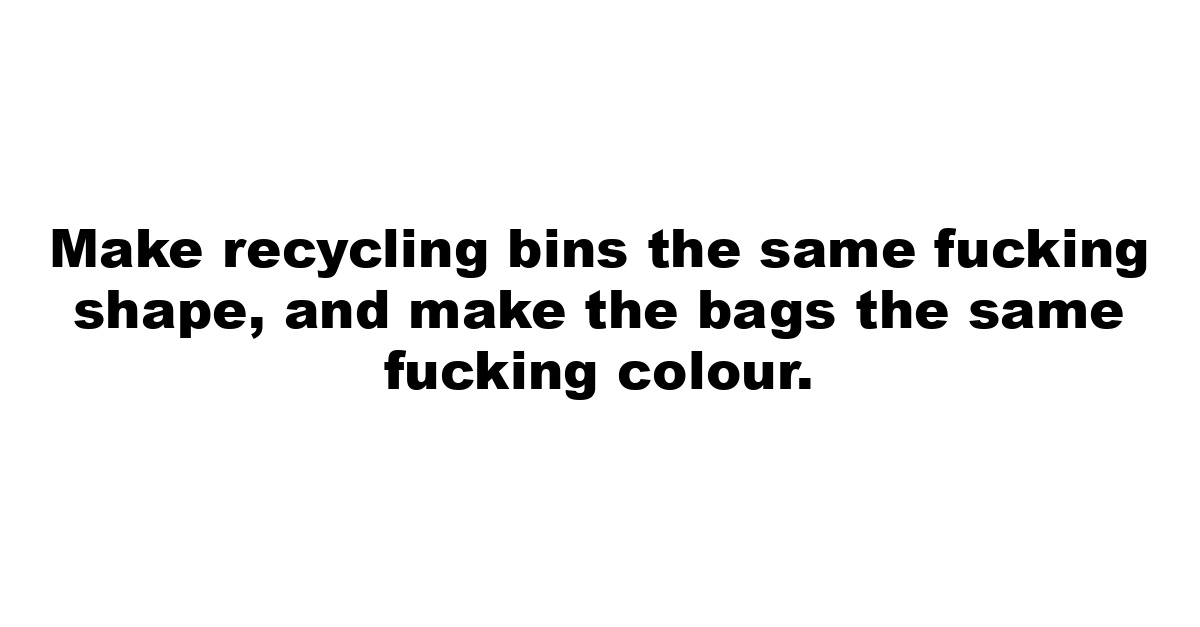 Make recycling bins the same fucking shape, and make the bags the same fucking colour.