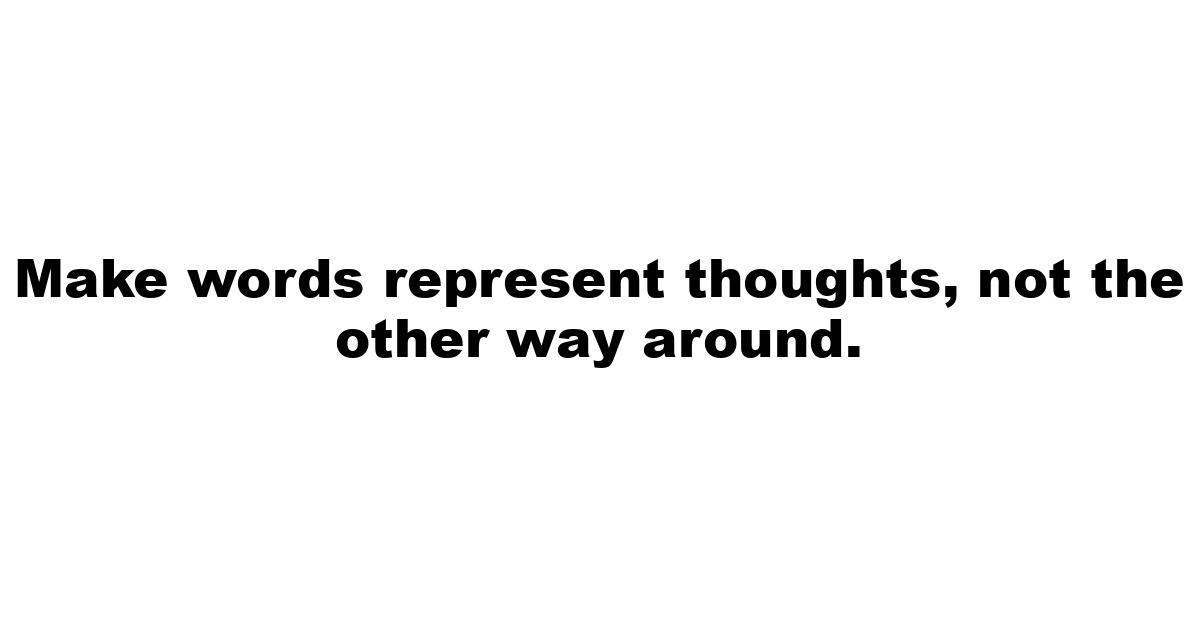 Make words represent thoughts, not the other way around.