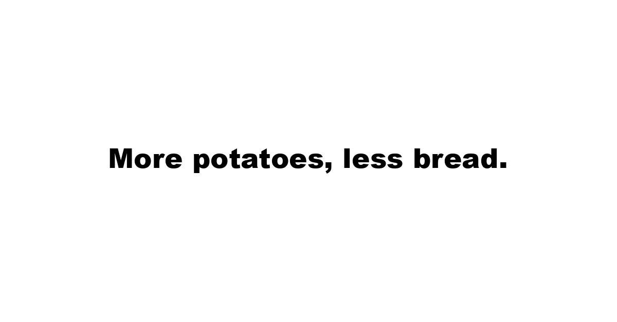 More potatoes, less bread.