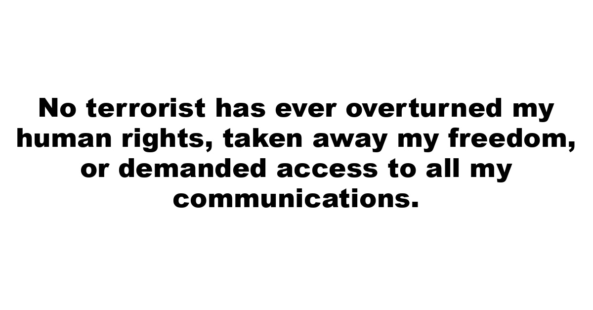 No terrorist has ever overturned my human rights, taken away my freedom, or demanded access to all my communications.