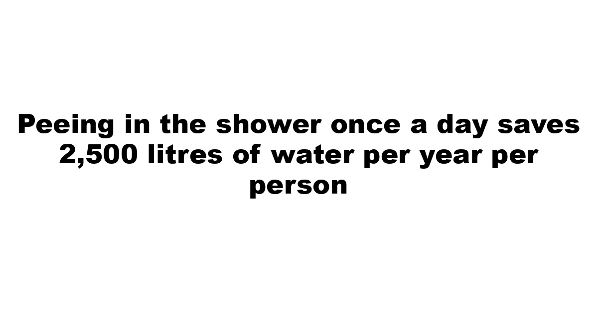 Peeing in the shower once a day saves 2,500 litres of water per year per person