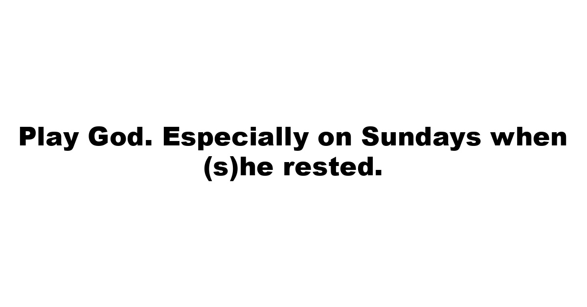 Play God. Especially on Sundays when (s)he rested.