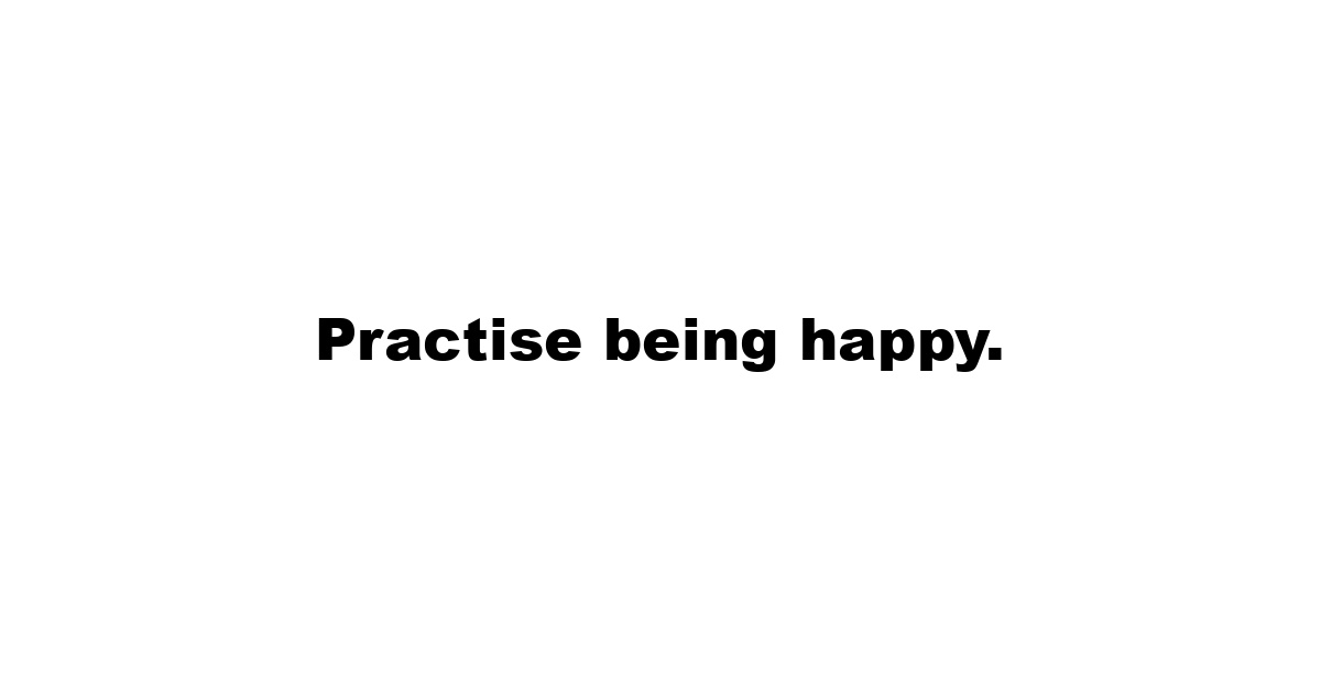 Practise being happy.