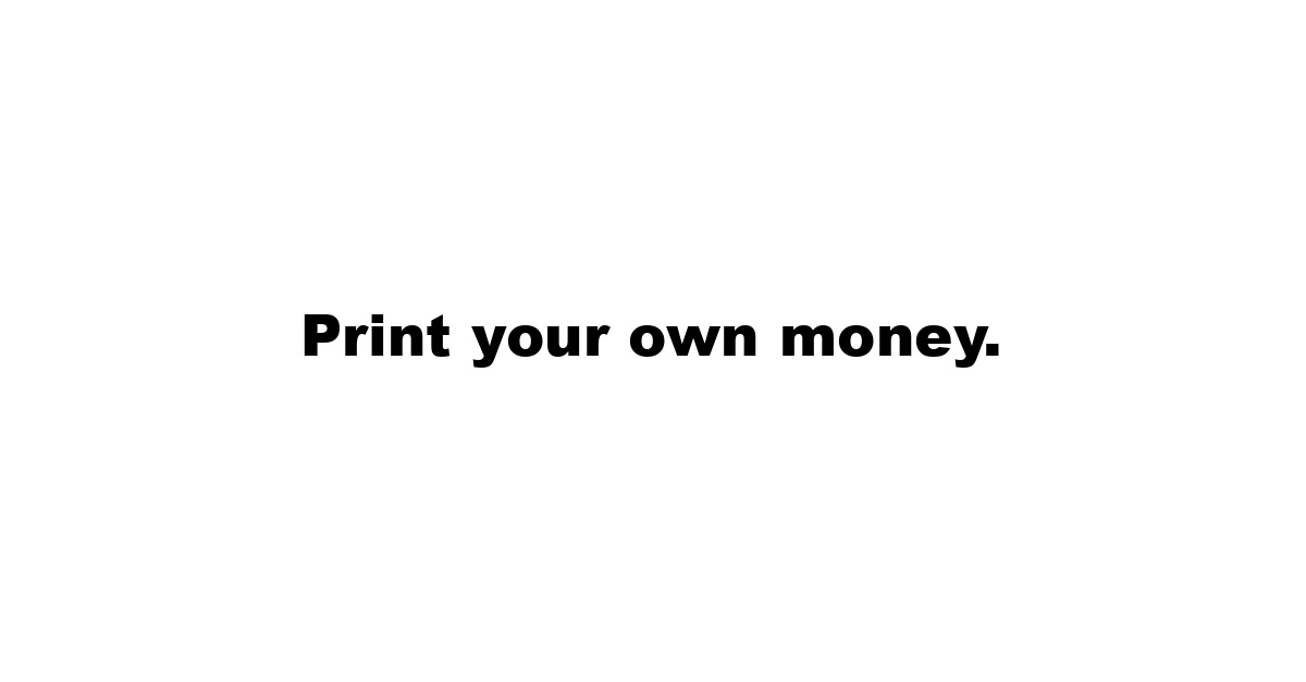 Print your own money.