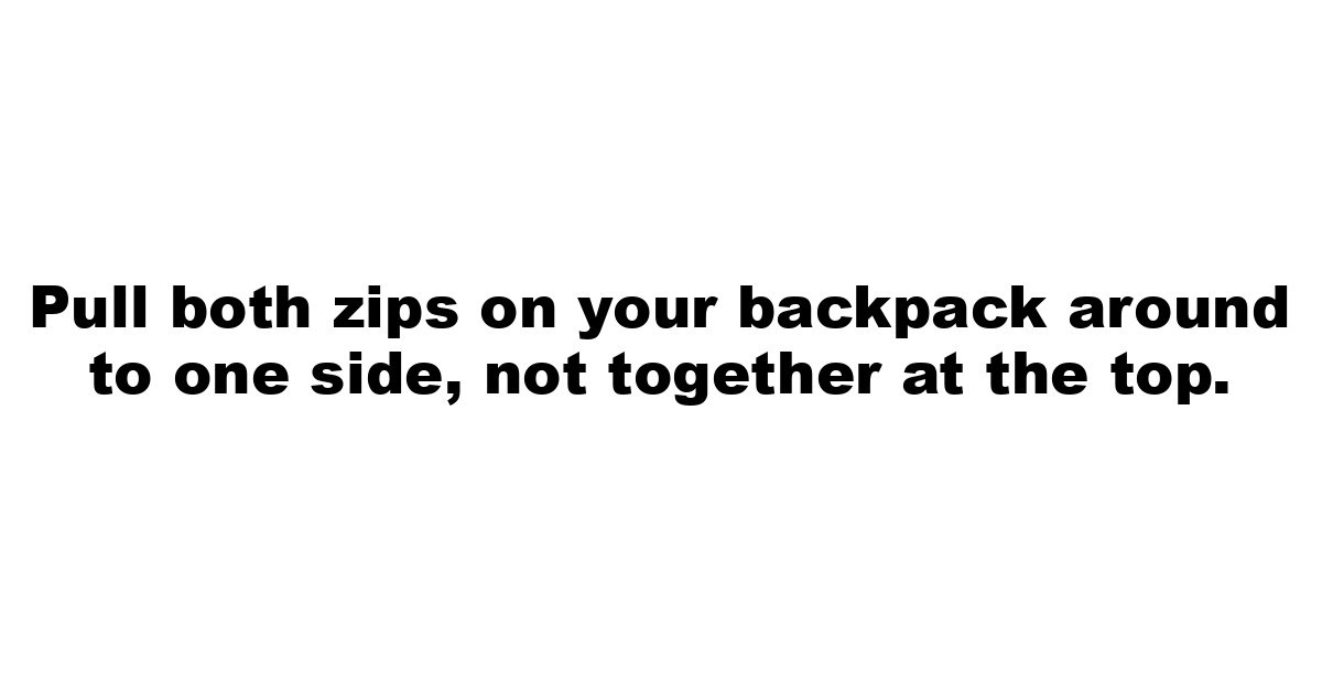 Pull both zips on your backpack around to one side, not together at the top.