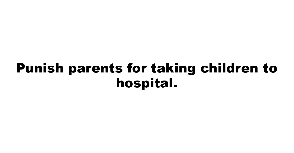 Punish parents for taking children to hospital.