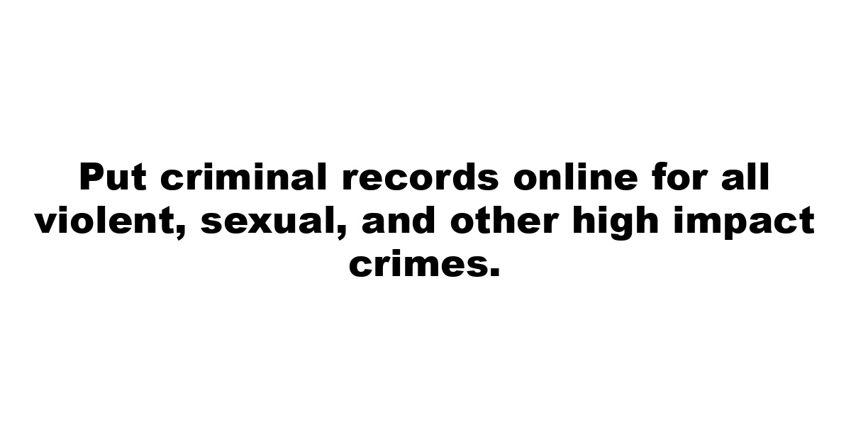 Put criminal records online for all violent, sexual, and other high impact crimes.