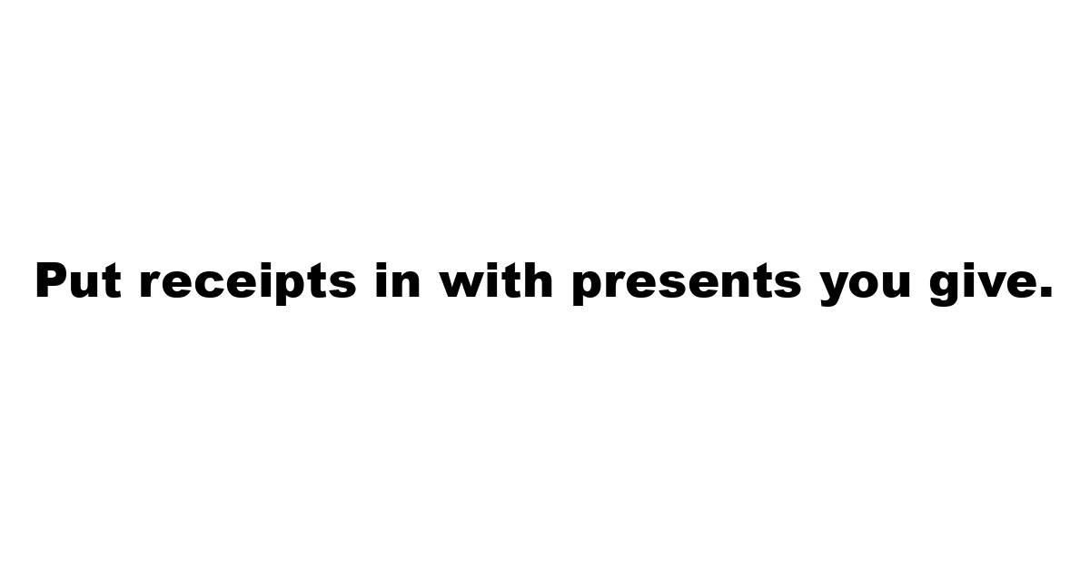 Put receipts in with presents you give.