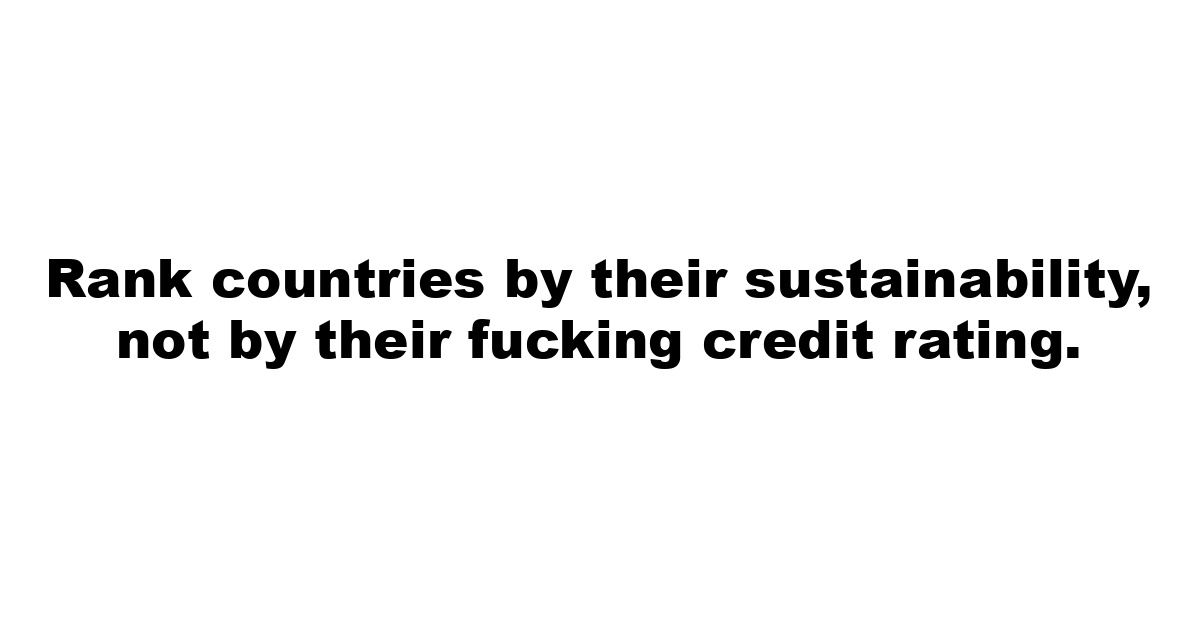 Rank countries by their sustainability, not by their fucking credit rating.