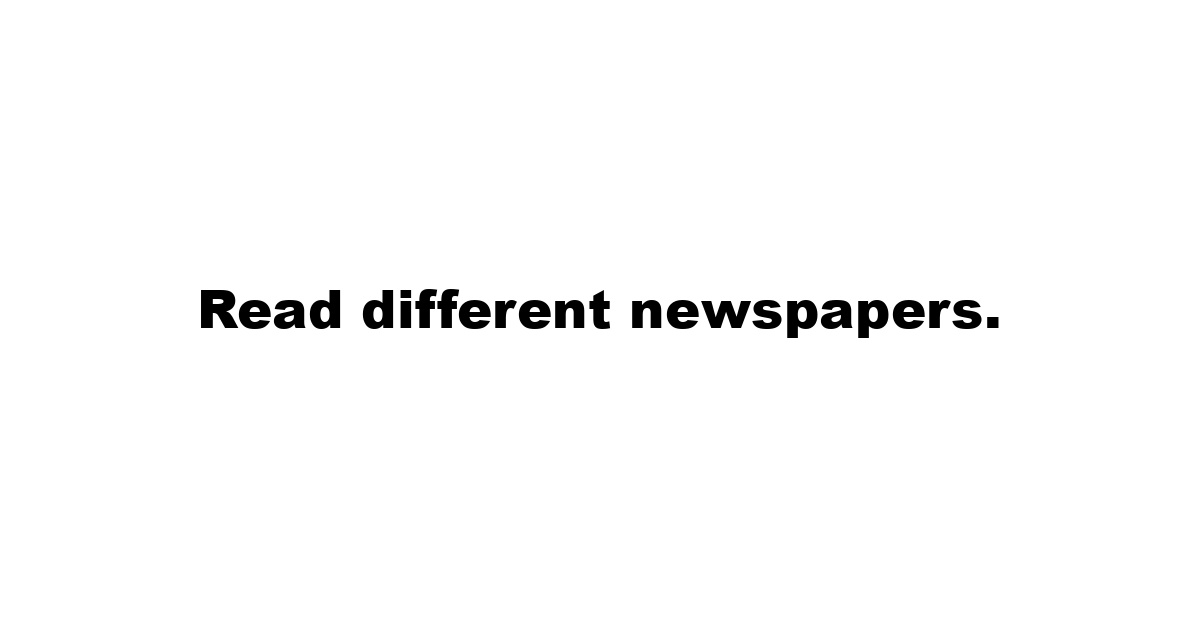 Read different newspapers.