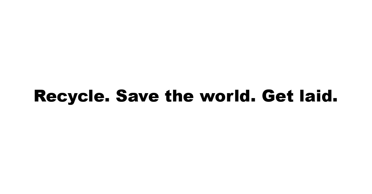 Recycle. Save the world. Get laid.