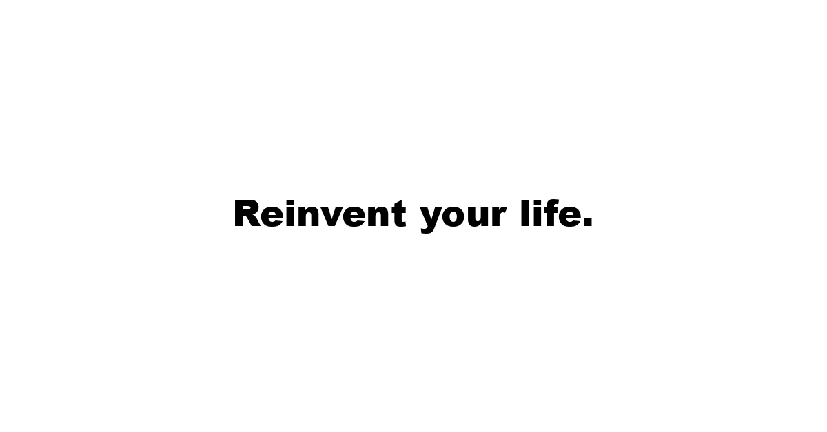 Reinvent your life.