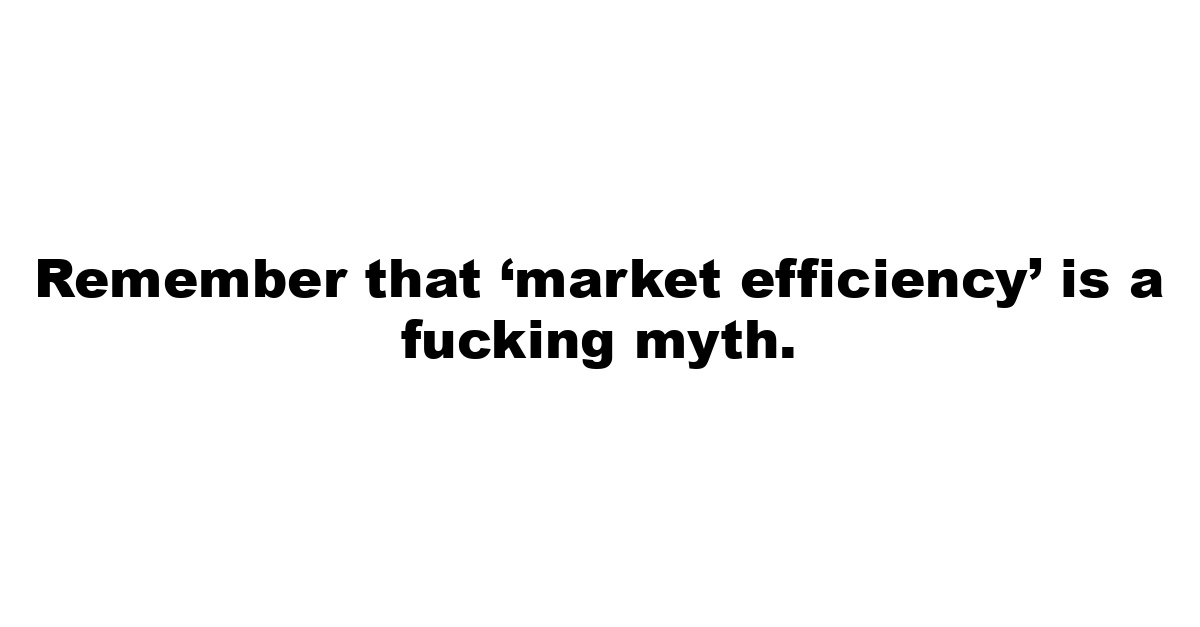 Remember that ‘market efficiency’ is a fucking myth.