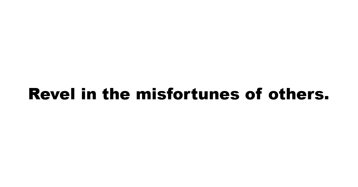 Revel in the misfortunes of others.