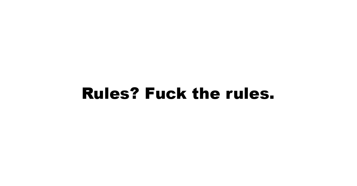 Rules? Fuck the rules.