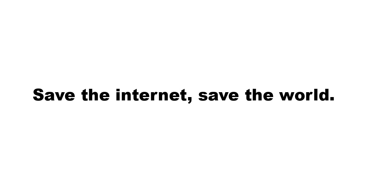 Save the internet, save the world.