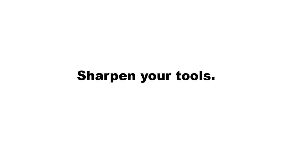 Sharpen your tools.