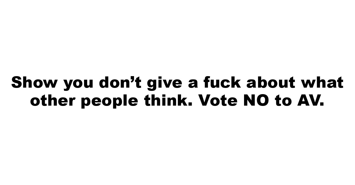 Show you don’t give a fuck about what other people think. Vote NO to AV.