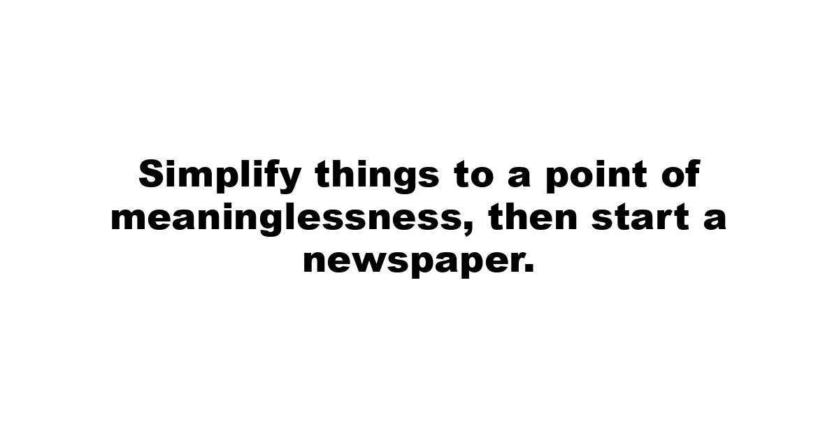 Simplify things to a point of meaninglessness, then start a newspaper.