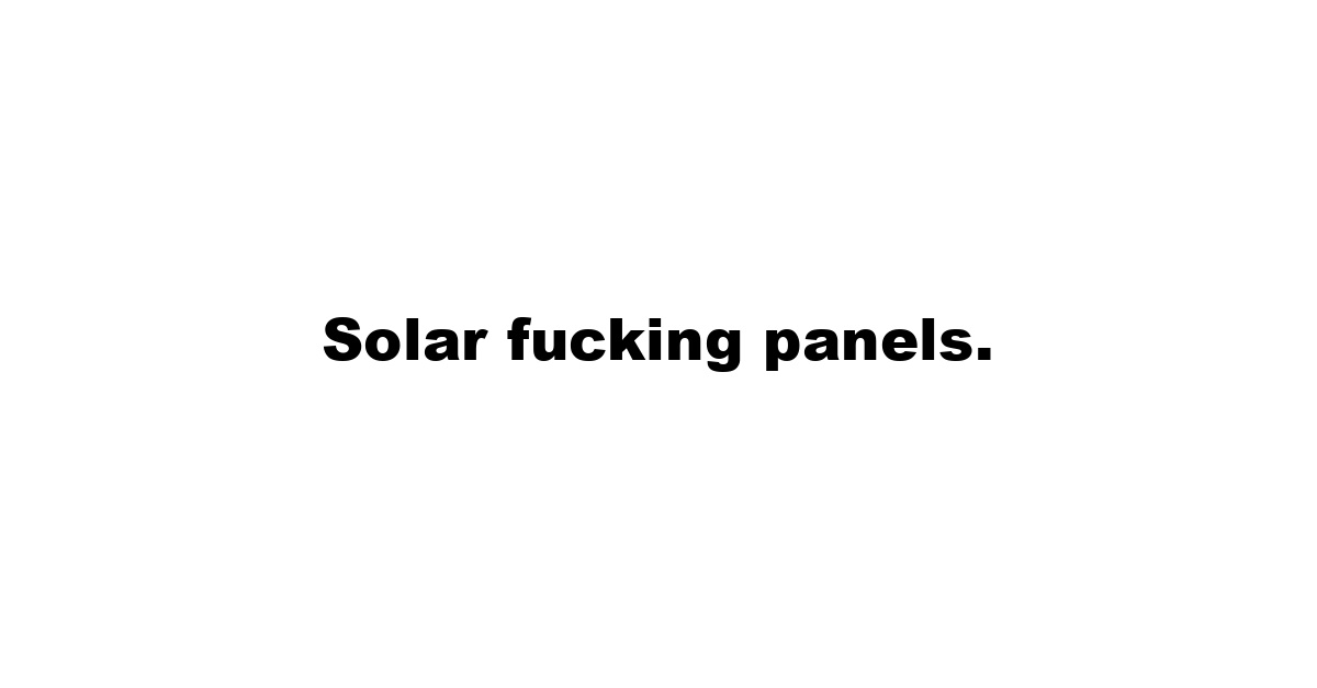 Solar fucking panels.