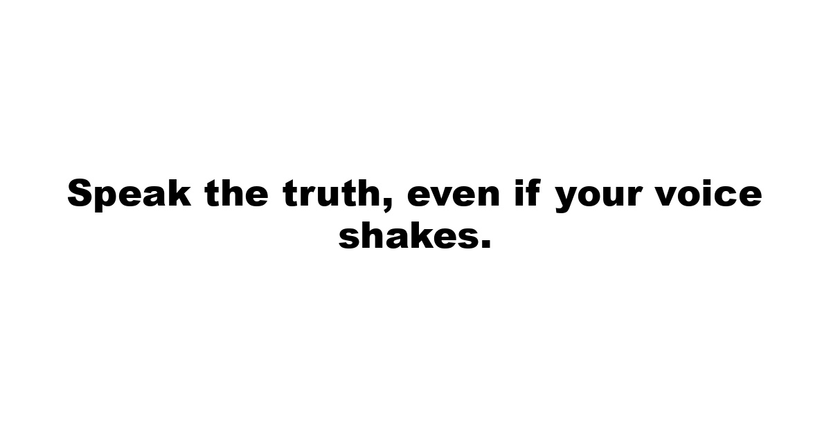 Speak the truth, even if your voice shakes.