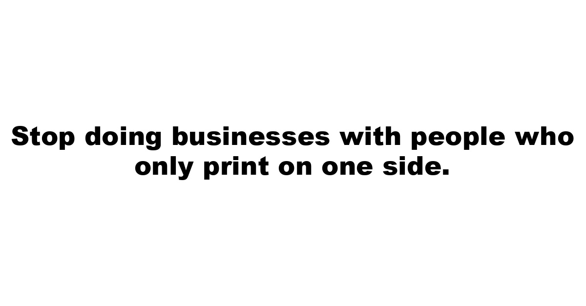 Stop doing businesses with people who only print on one side.