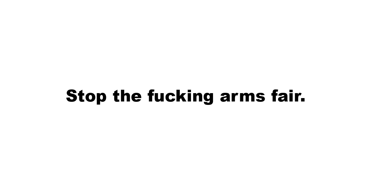 Stop the fucking arms fair.