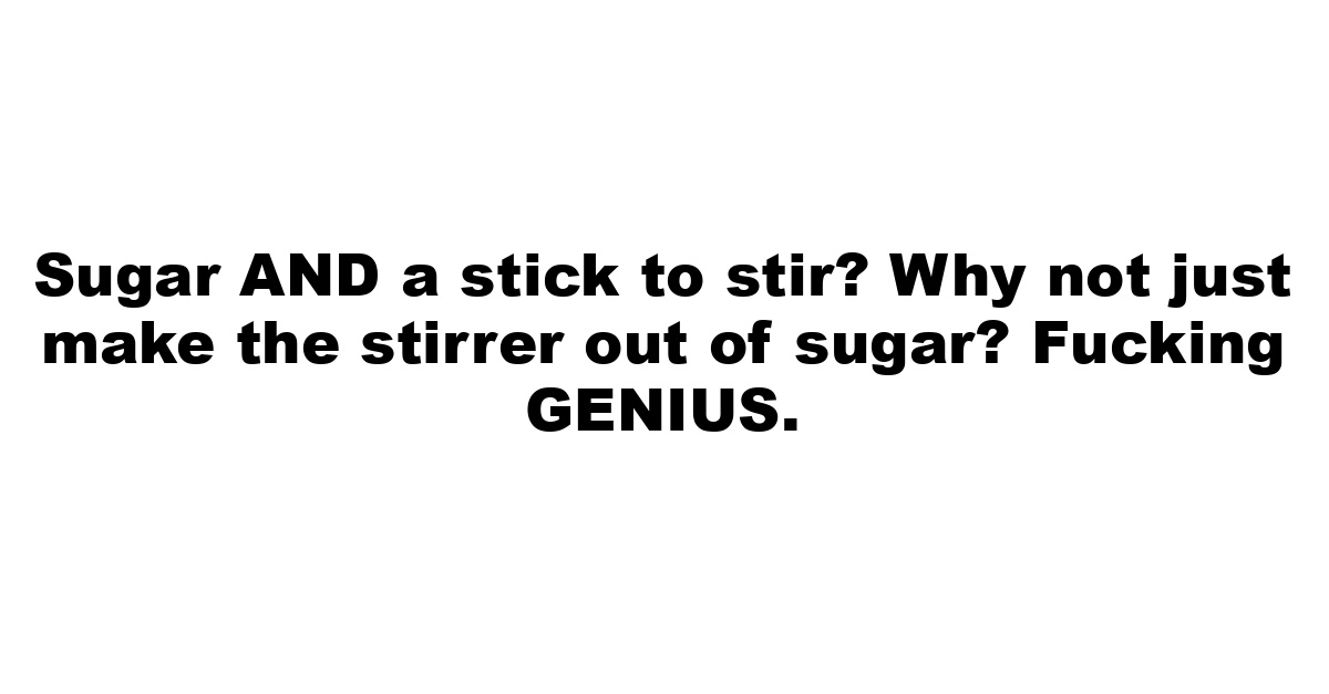 Sugar AND a stick to stir? Why not just make the stirrer out of sugar? Fucking GENIUS.