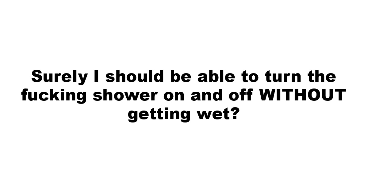 Surely I should be able to turn the fucking shower on and off WITHOUT getting wet?