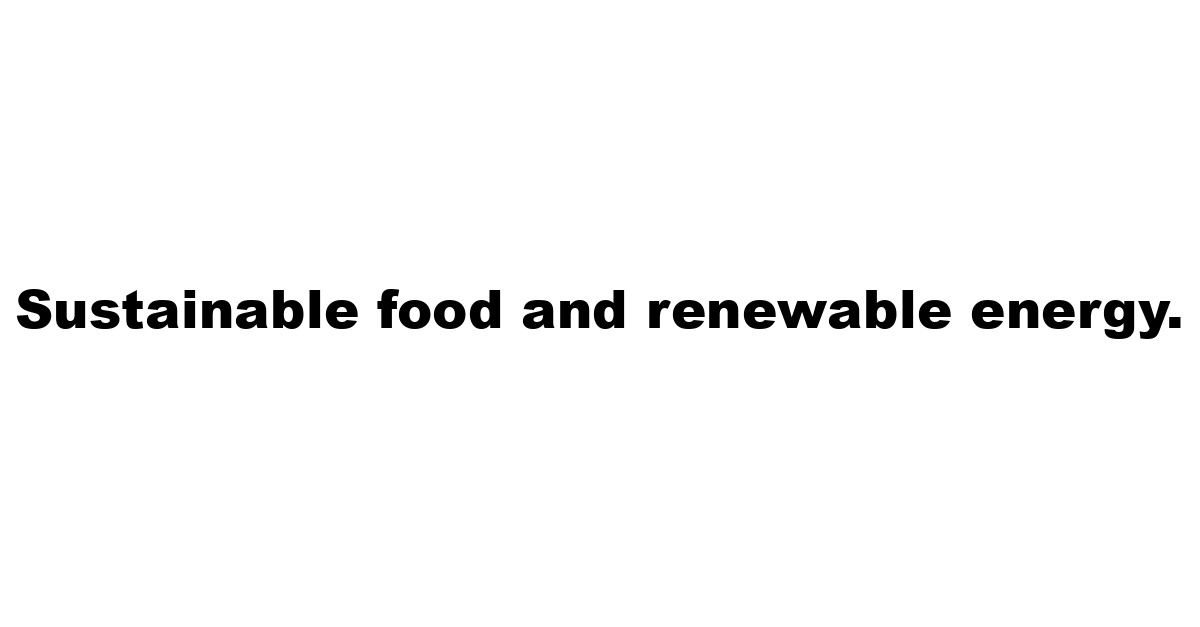 Sustainable food and renewable energy.