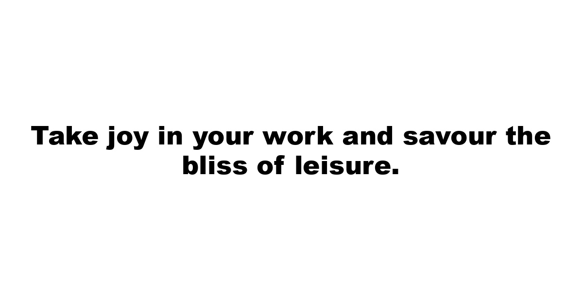 Take joy in your work and savour the bliss of leisure.