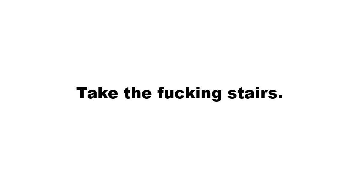 Take the fucking stairs.